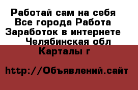 Работай сам на себя - Все города Работа » Заработок в интернете   . Челябинская обл.,Карталы г.